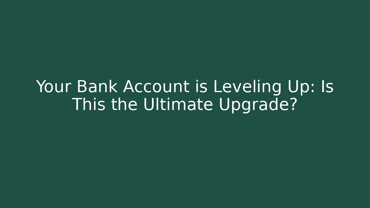 Your Bank Account is Leveling Up: Is This the Ultimate Upgrade?