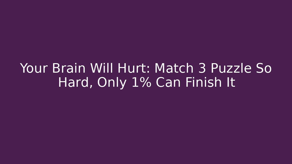 Your Brain Will Hurt: Match 3 Puzzle So Hard, Only 1% Can Finish It