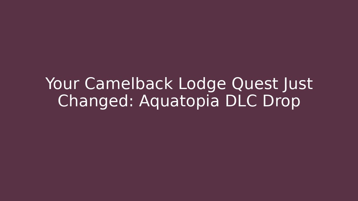 Your Camelback Lodge Quest Just Changed: Aquatopia DLC Drop