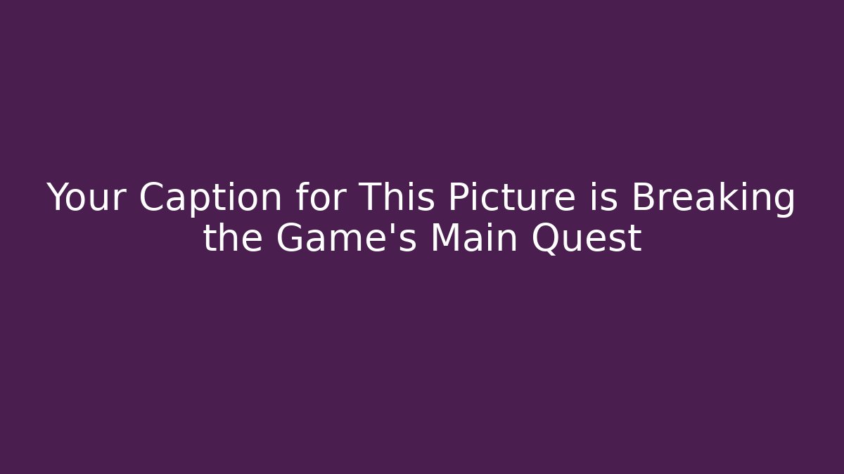 Your Caption for This Picture is Breaking the Game’s Main Quest