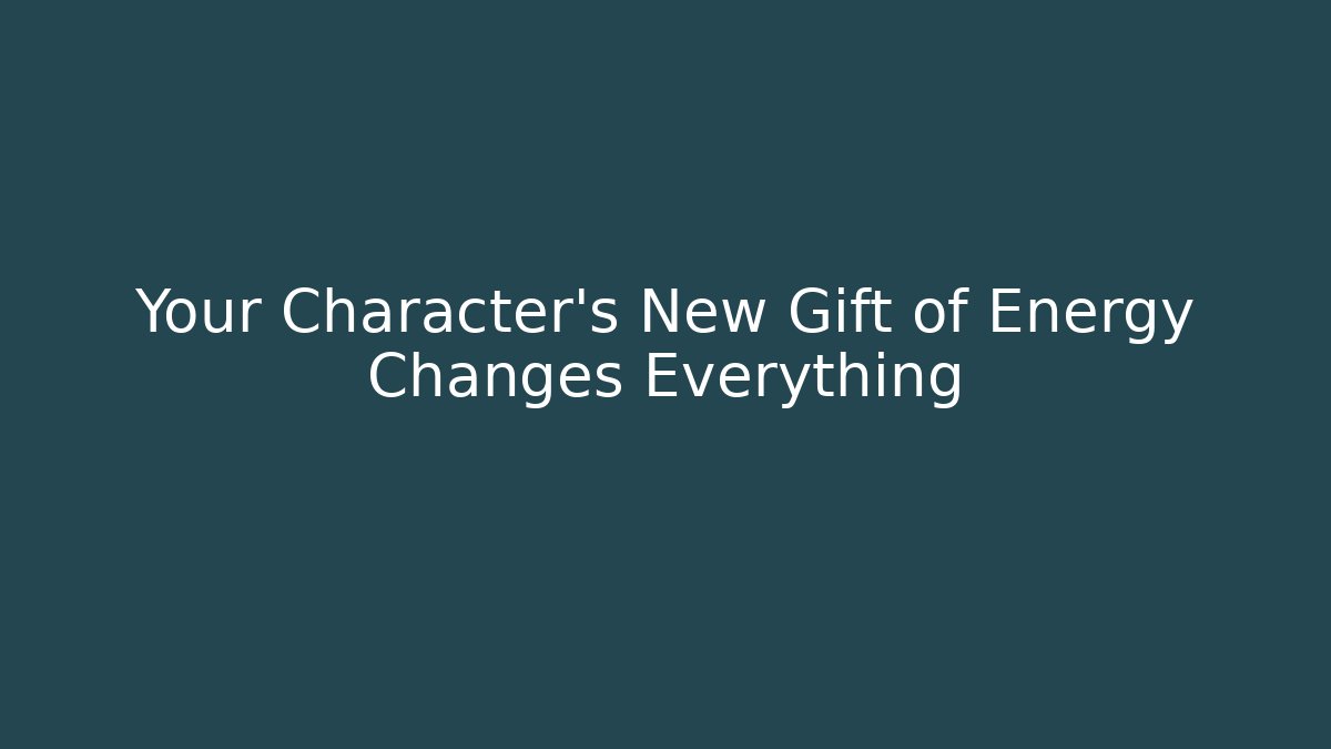 Your Character’s New Gift of Energy Changes Everything