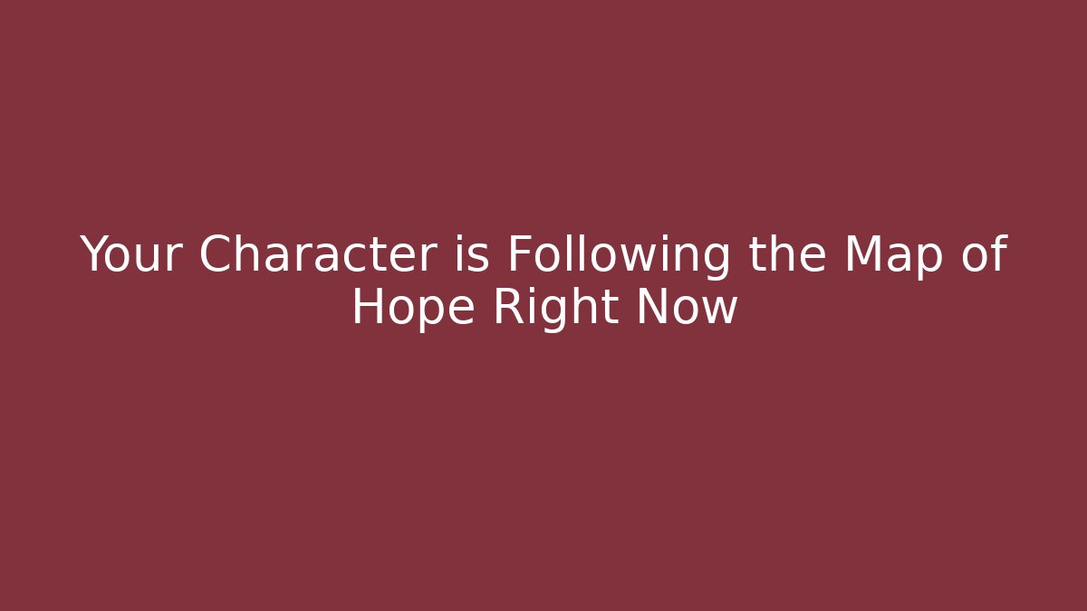 Your Character is Following the Map of Hope Right Now