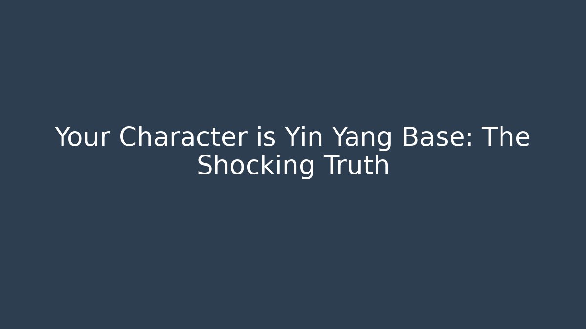 Your Character is Yin Yang Base: The Shocking Truth