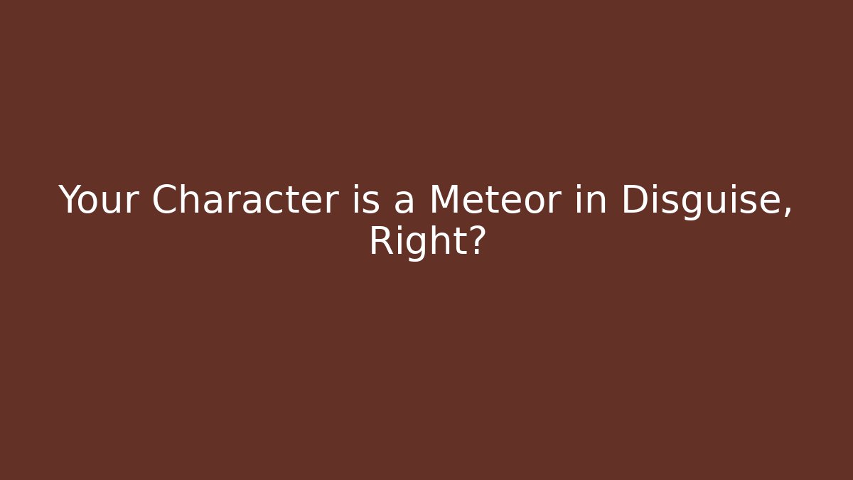 Your Character is a Meteor in Disguise, Right?