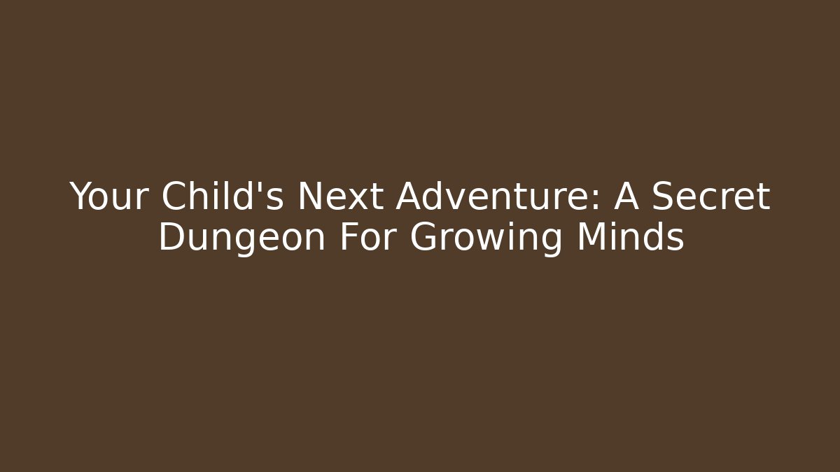 Your Child’s Next Adventure: A Secret Dungeon For Growing Minds