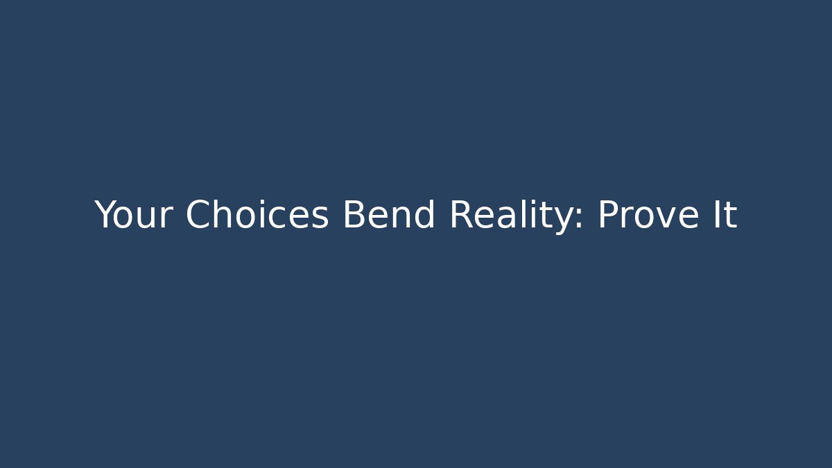 Your Choices Bend Reality: Prove It