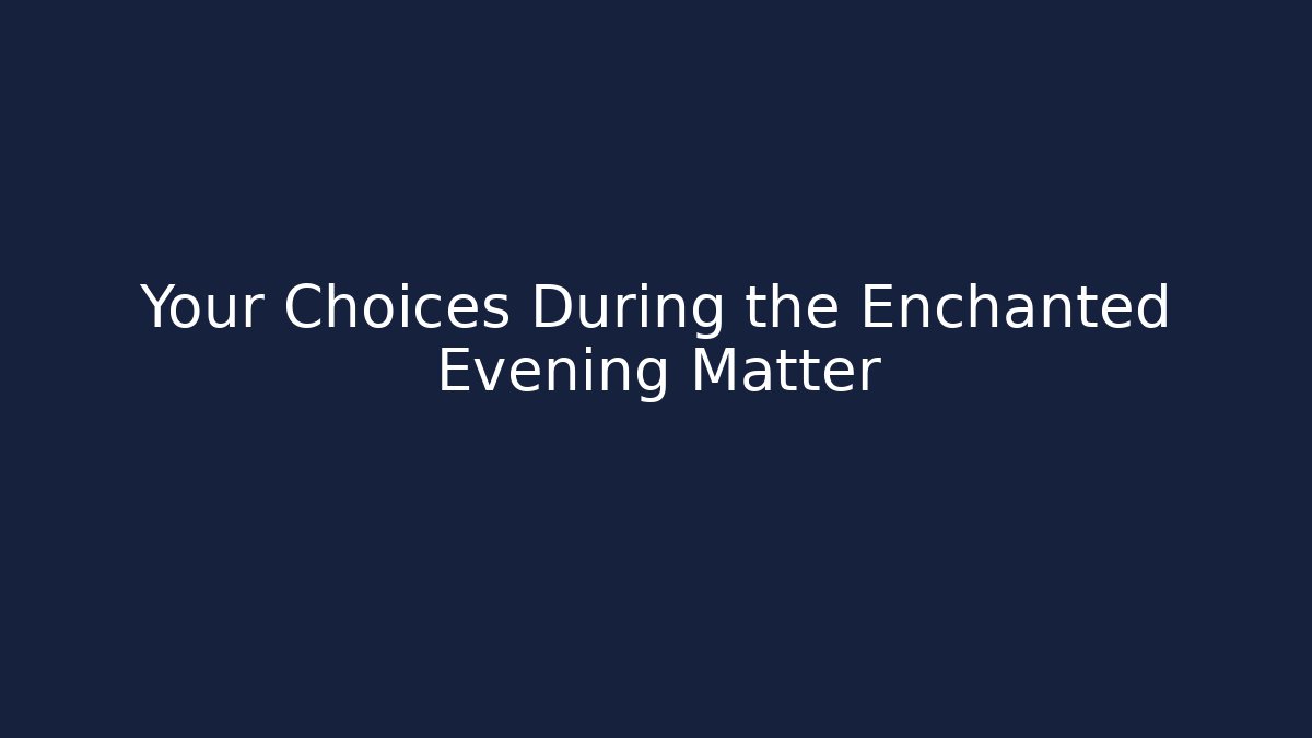Your Choices During the Enchanted Evening Matter