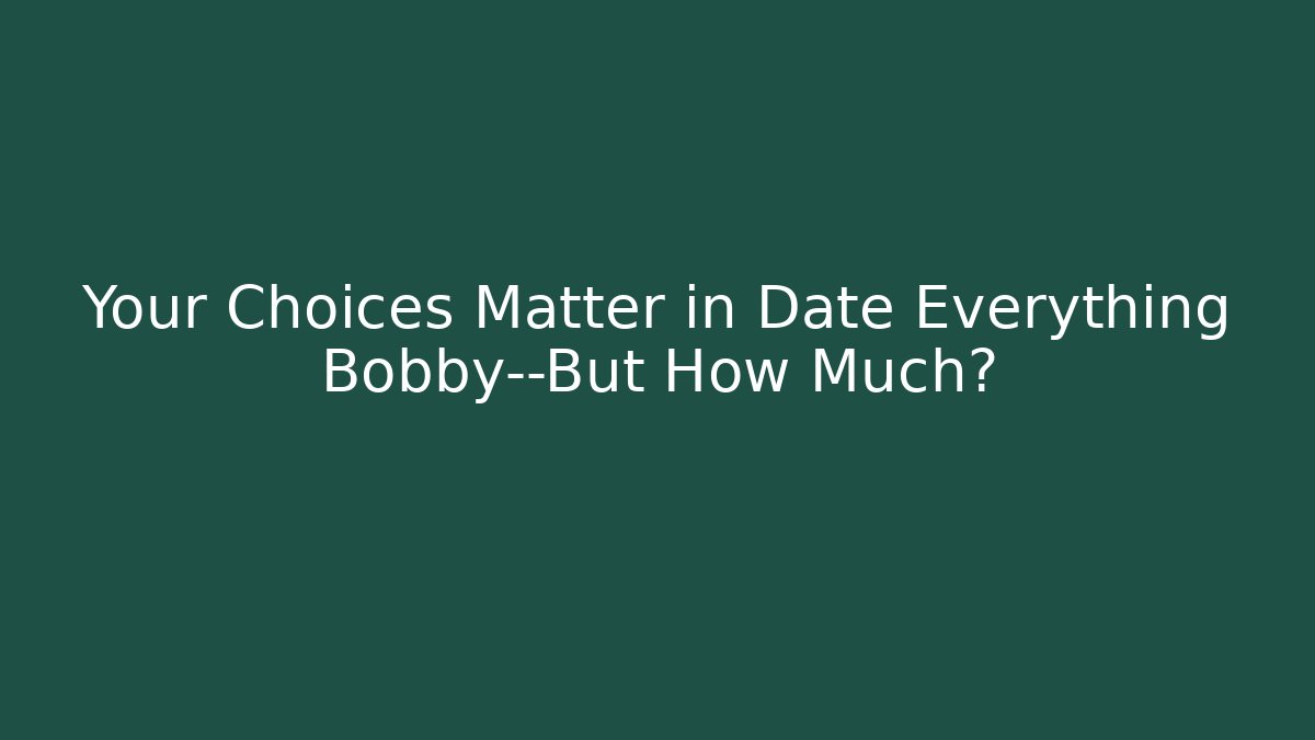 Your Choices Matter in Date Everything Bobby—But How Much?