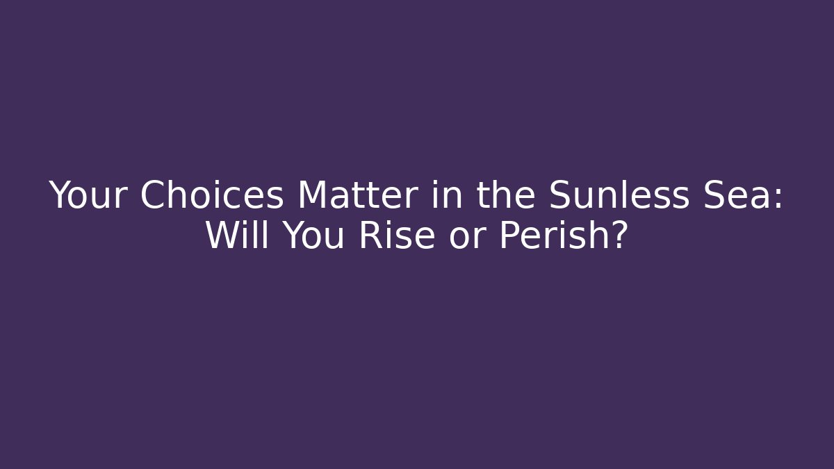 Your Choices Matter in the Sunless Sea: Will You Rise or Perish?