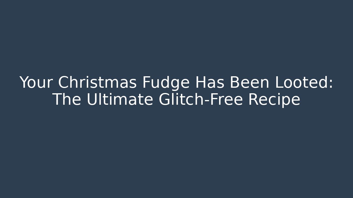 Your Christmas Fudge Has Been Looted: The Ultimate Glitch-Free Recipe