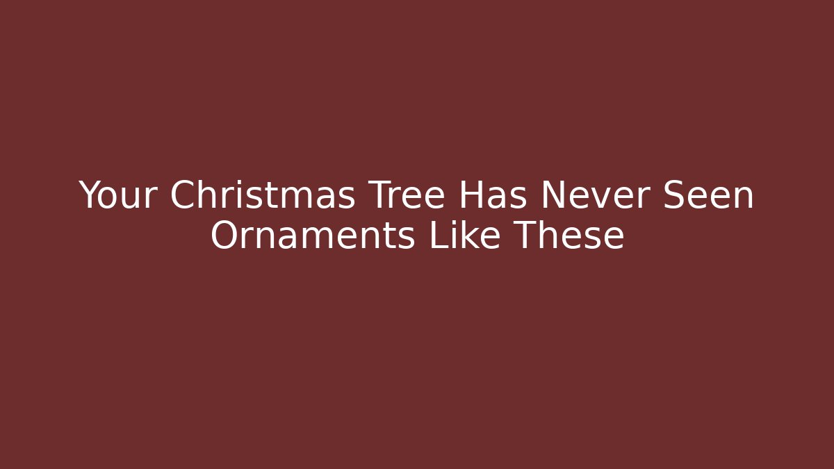 Your Christmas Tree Has Never Seen Ornaments Like These