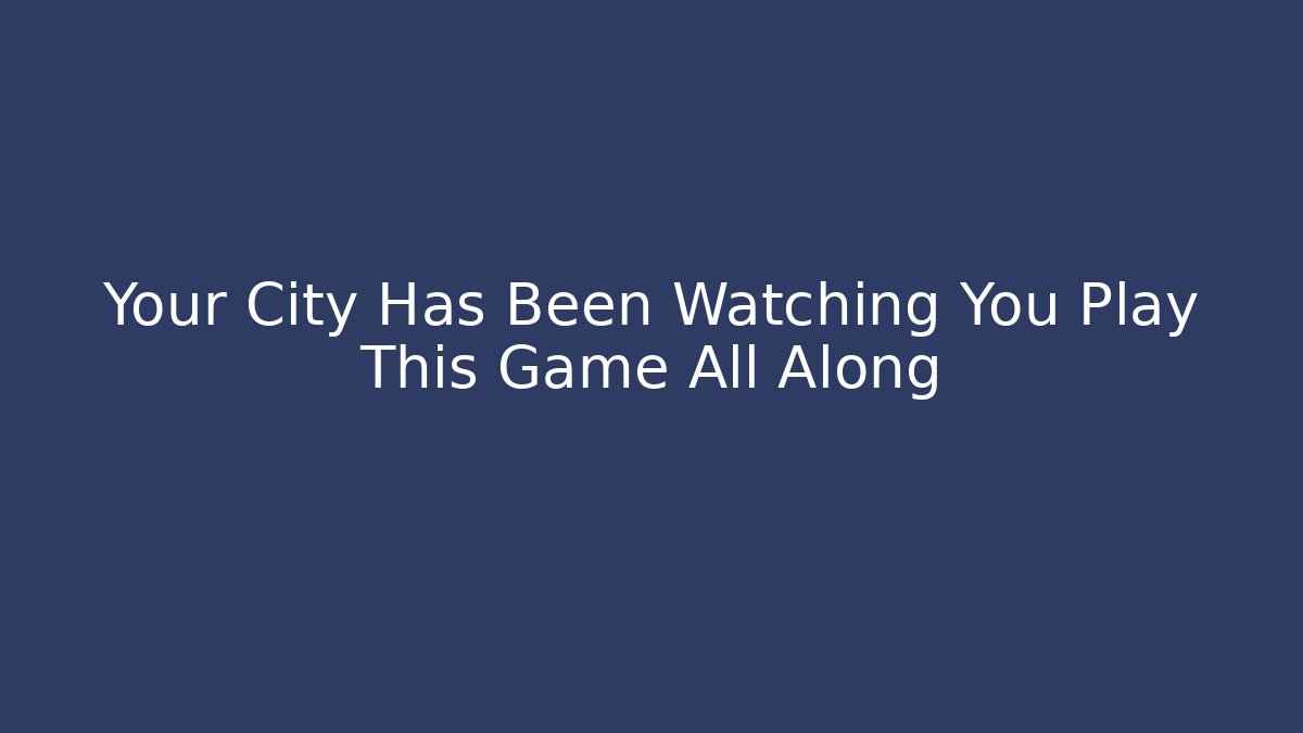 Your City Has Been Watching You Play This Game All Along