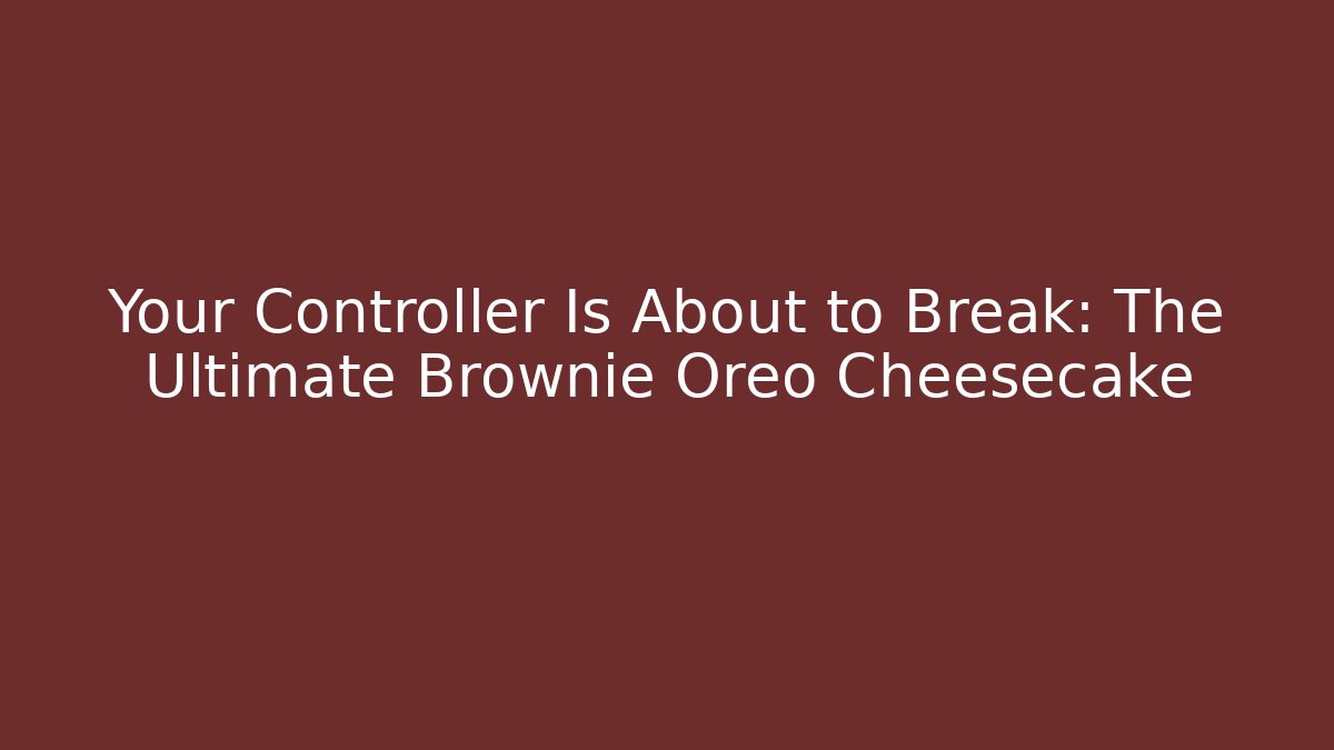 Your Controller Is About to Break: The Ultimate Brownie Oreo Cheesecake
