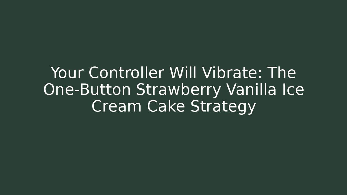 Your Controller Will Vibrate: The One-Button Strawberry Vanilla Ice Cream Cake Strategy