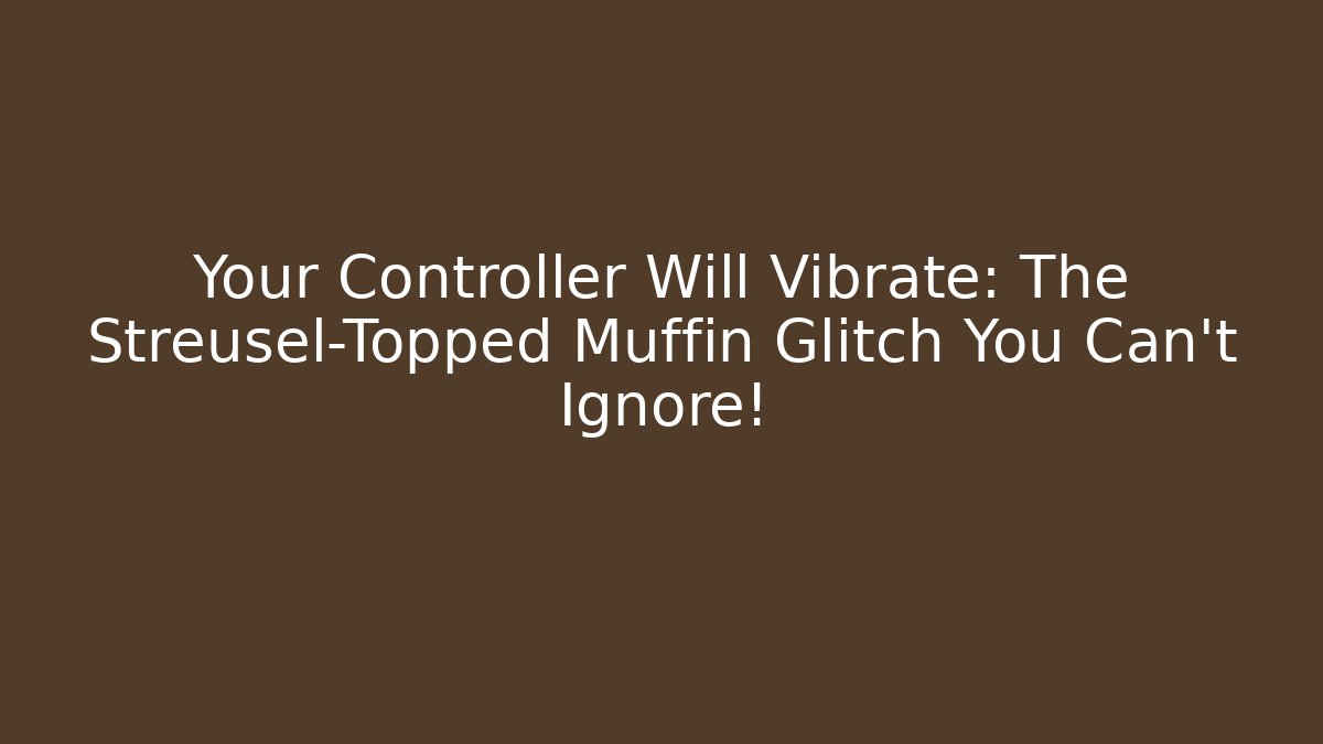 Your Controller Will Vibrate: The Streusel-Topped Muffin Glitch You Can't Ignore!