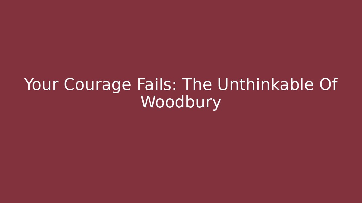 Your Courage Fails: The Unthinkable Of Woodbury