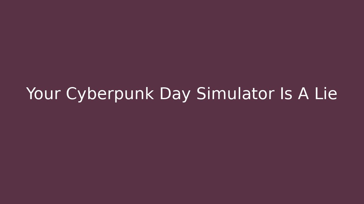 Your Cyberpunk Day Simulator Is A Lie