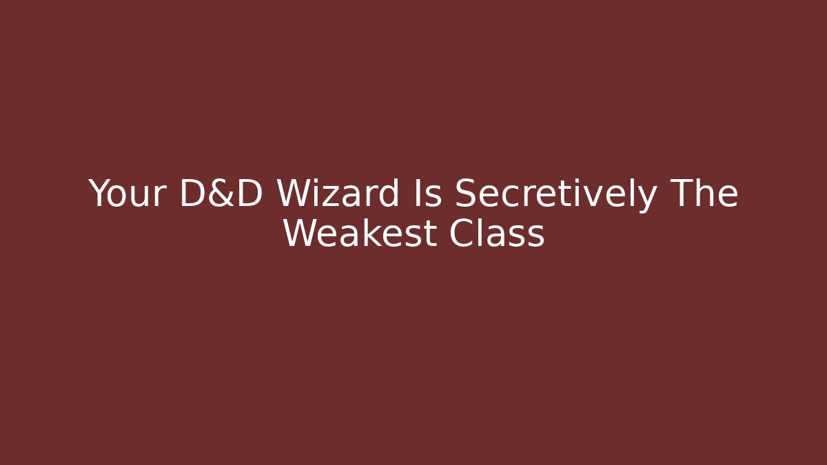 Your D&D Wizard Is Secretively The Weakest Class