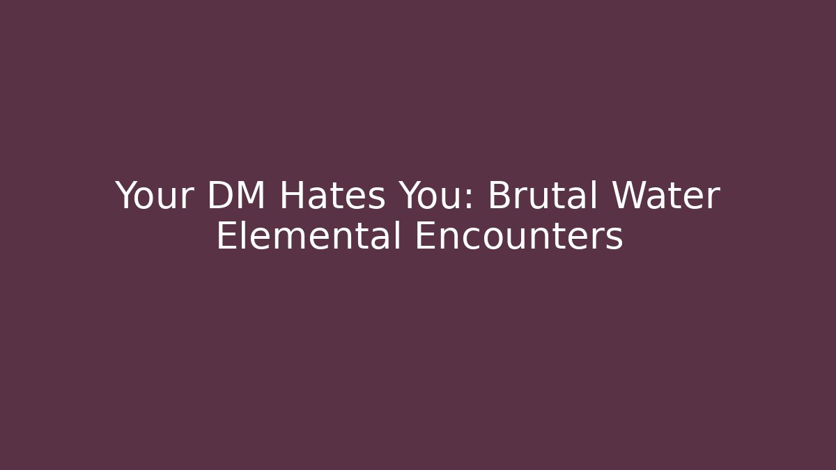 Your DM Hates You: Brutal Water Elemental Encounters