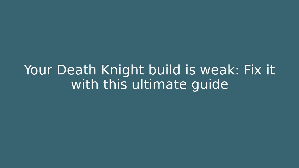Your Death Knight build is weak: Fix it with this ultimate guide