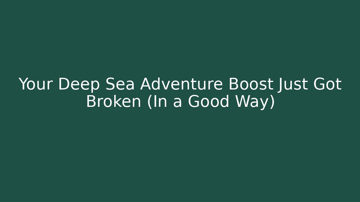 Your Deep Sea Adventure Boost Just Got Broken (In a Good Way)