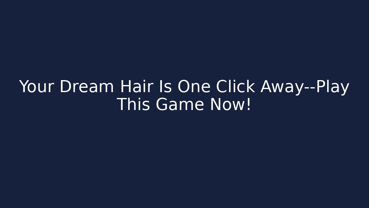 Your Dream Hair Is One Click Away—Play This Game Now!