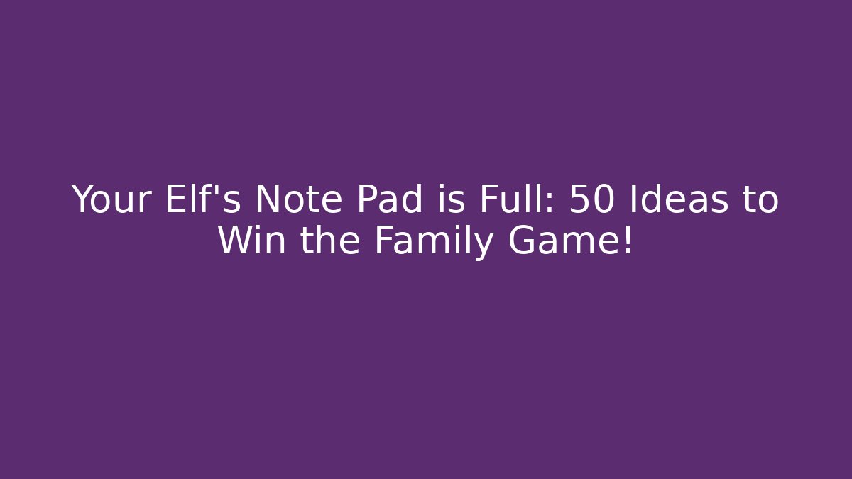 Your Elf’s Note Pad is Full: 50+ Ideas to Win the Family Game!