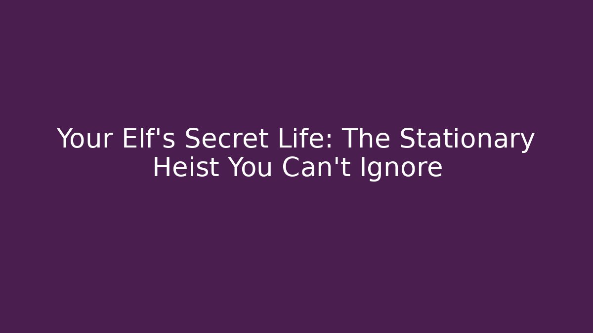 Your Elf’s Secret Life: The Stationary Heist You Can’t Ignore