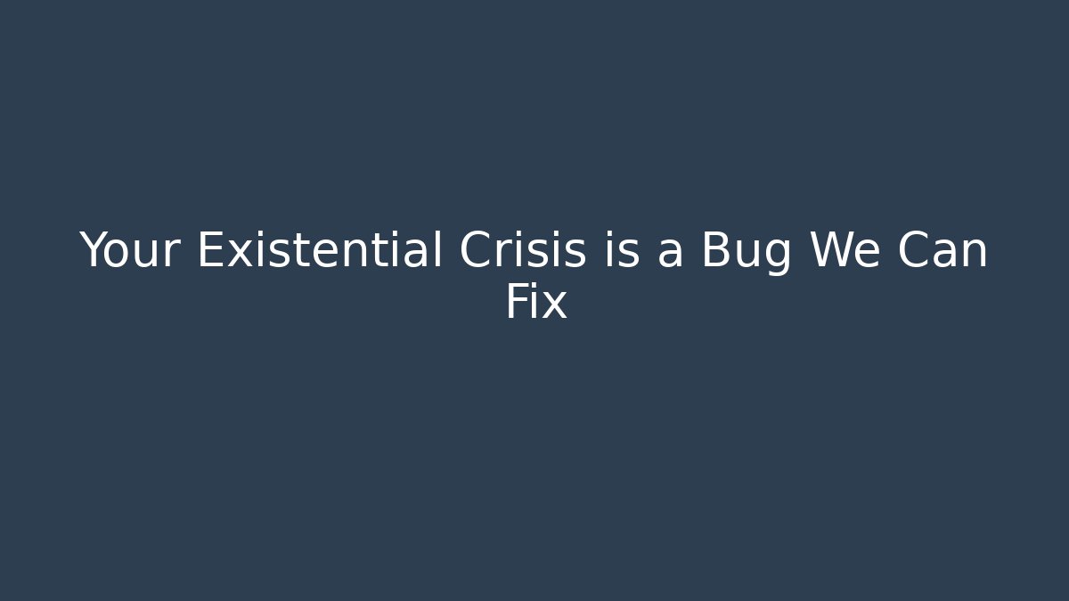Your Existential Crisis is a Bug We Can Fix