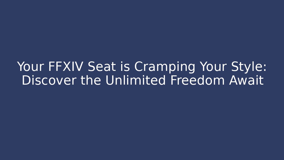 Your FFXIV Seat is Cramping Your Style: Discover the Unlimited Freedom Await