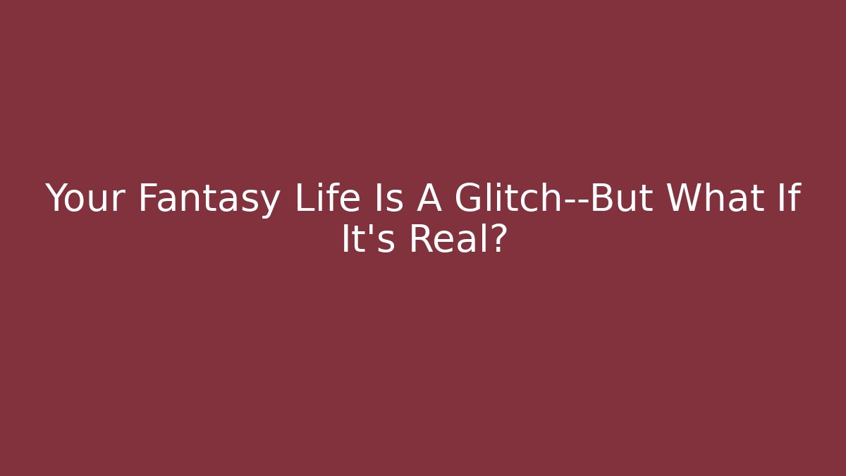 Your Fantasy Life Is A Glitch—But What If It's Real?