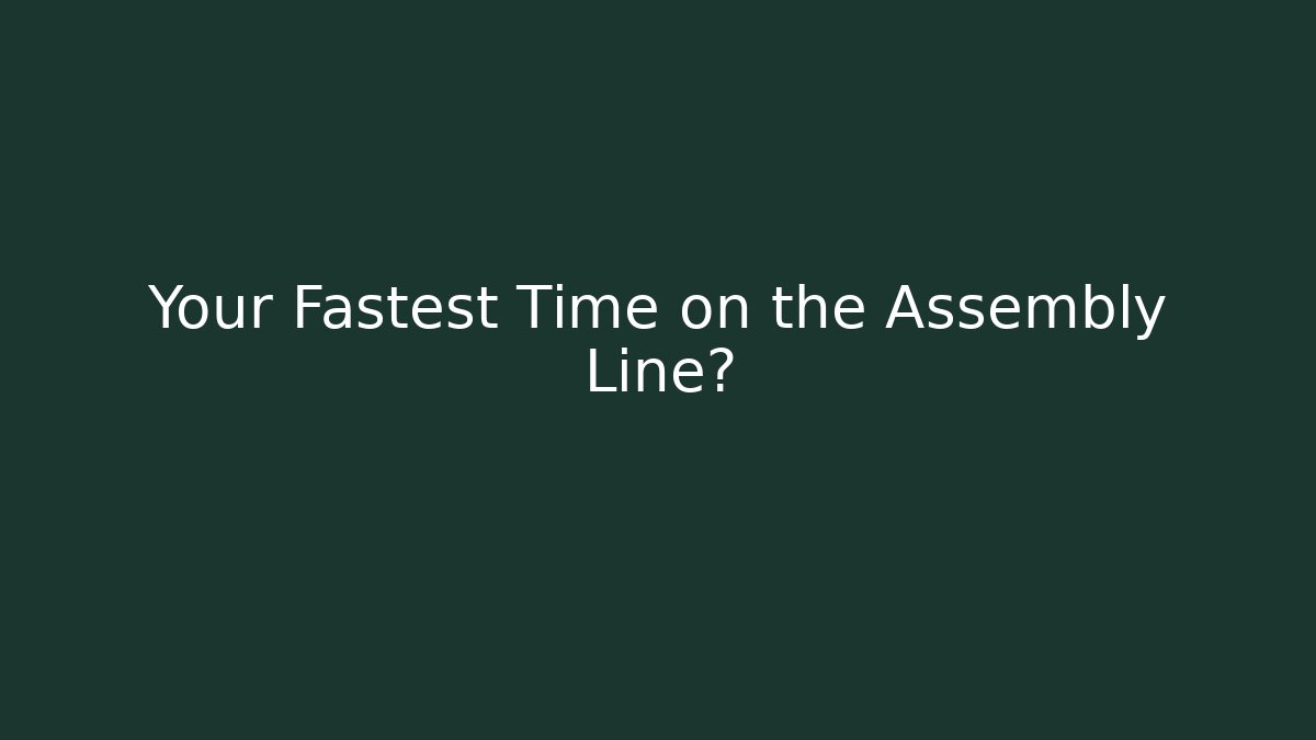 Your Fastest Time on the Assembly Line?