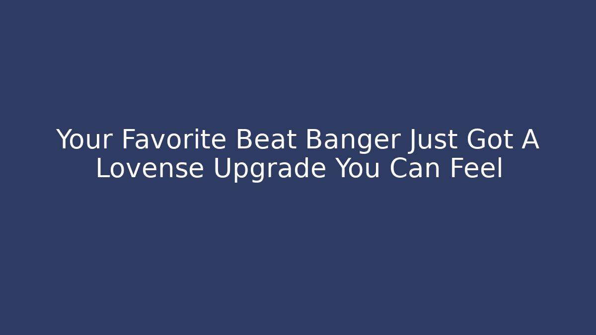Your Favorite Beat Banger Just Got A Lovense Upgrade You Can Feel
