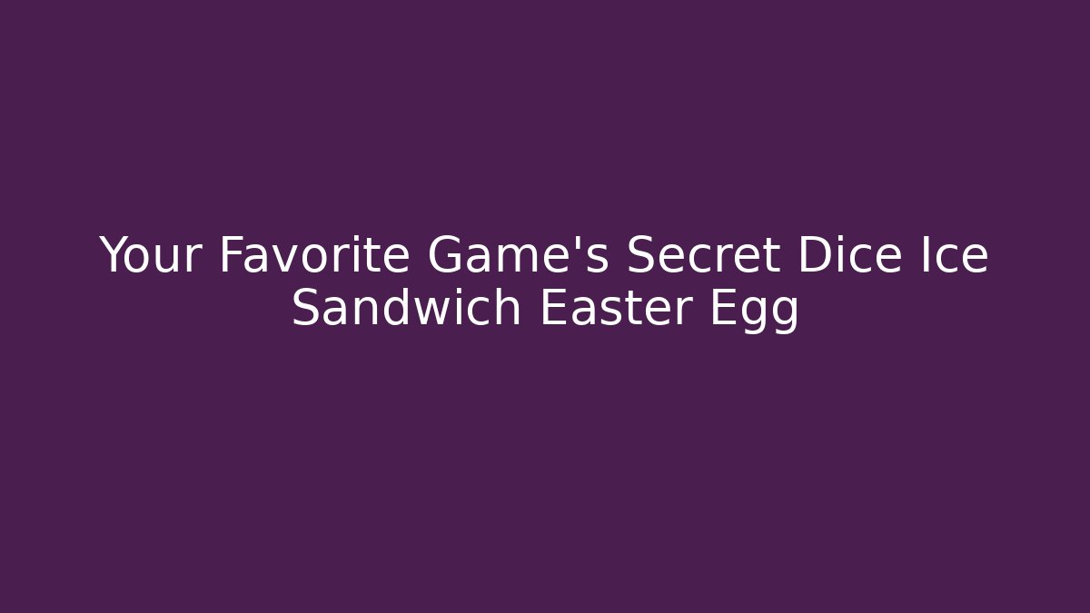 Your Favorite Game's Secret Dice Ice Sandwich Easter Egg