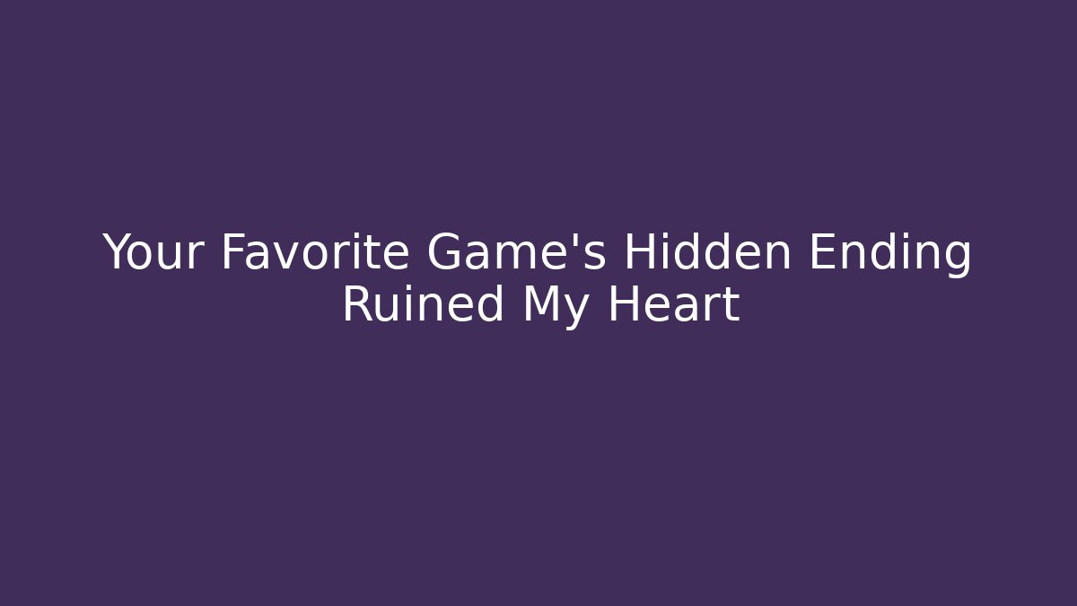 Your Favorite Game’s Hidden Ending Ruined My Heart