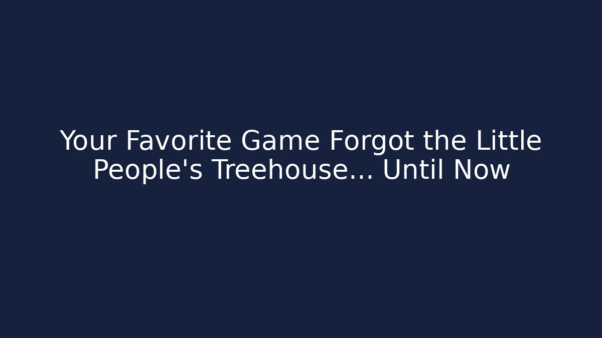 Your Favorite Game Forgot the Little People's Treehouse... Until Now