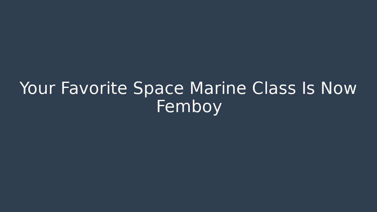 Your Favorite Space Marine Class Is Now Femboy