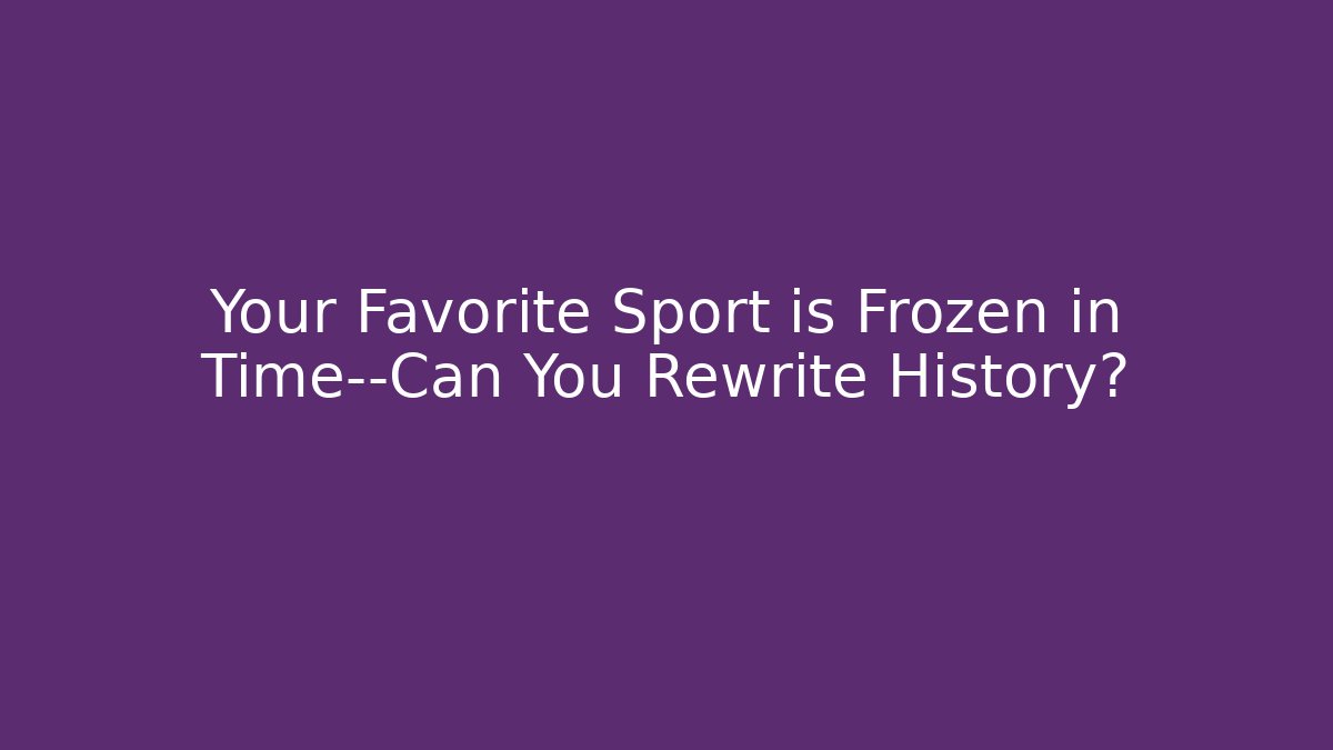 Your Favorite Sport is Frozen in Time—Can You Rewrite History?