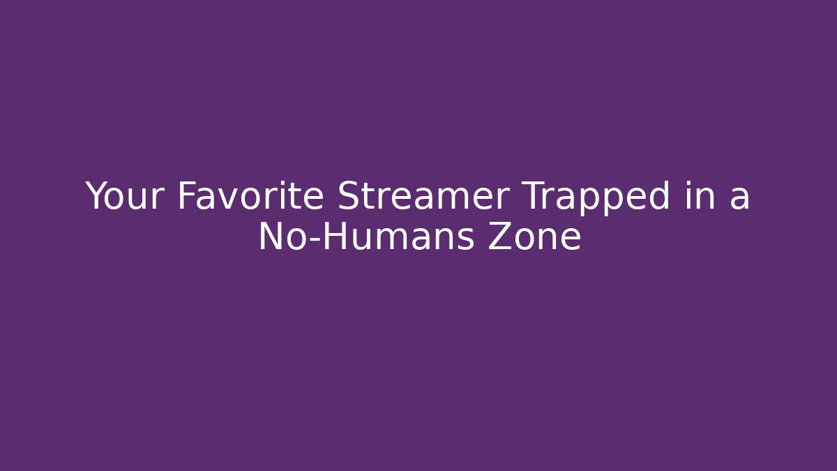 Your Favorite Streamer Trapped in a No-Humans Zone