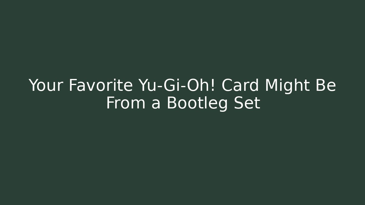 Your Favorite Yu-Gi-Oh! Card Might Be From a Bootleg Set