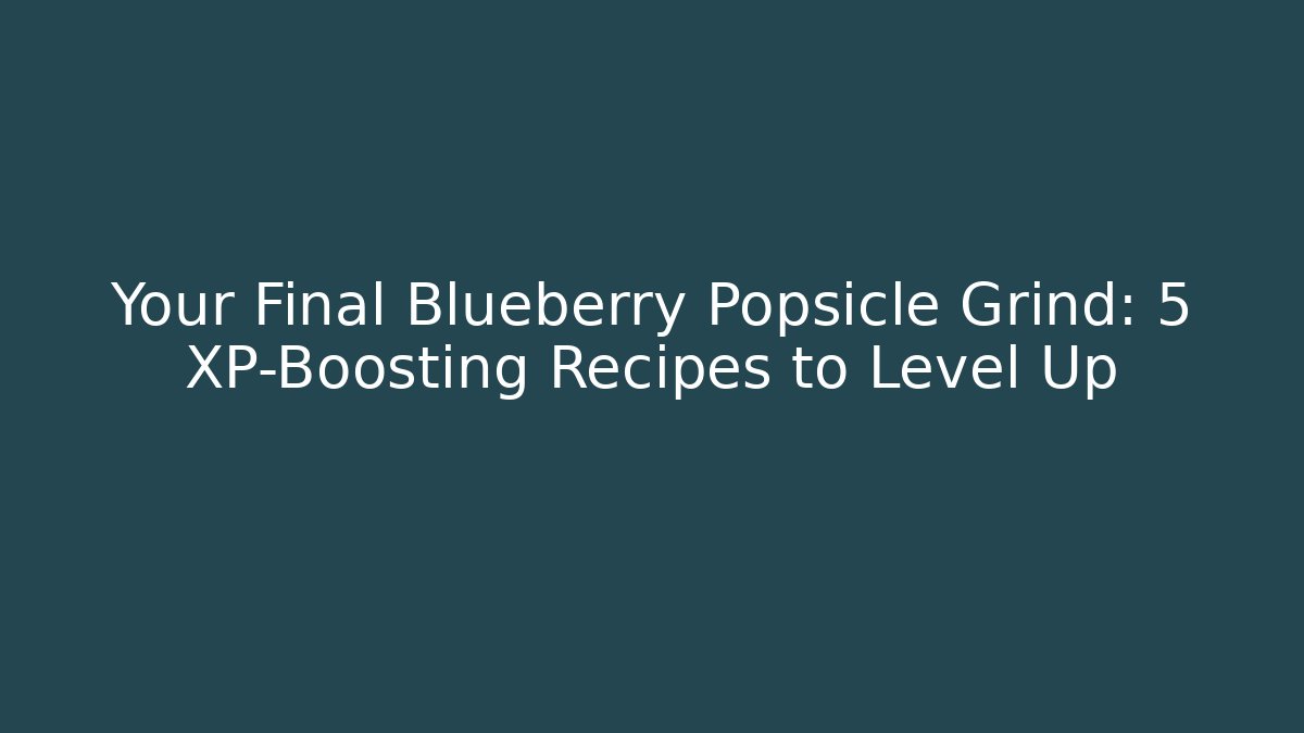 Your Final Blueberry Popsicle Grind: 5 XP-Boosting Recipes to Level Up