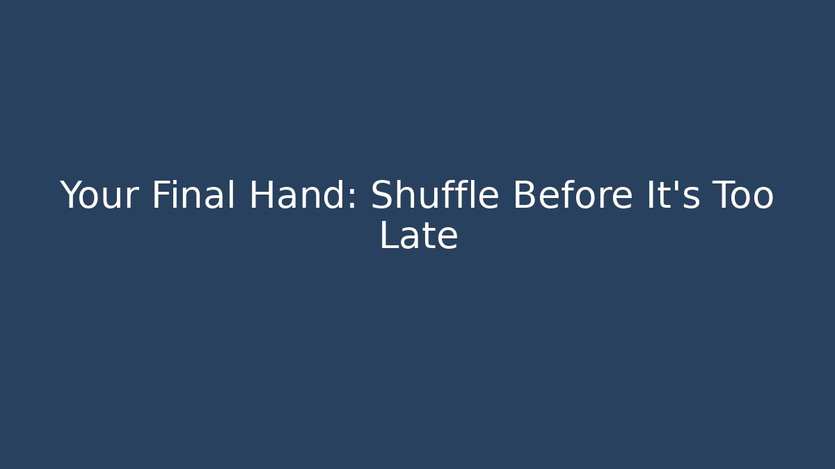 Your Final Hand: Shuffle Before It's Too Late