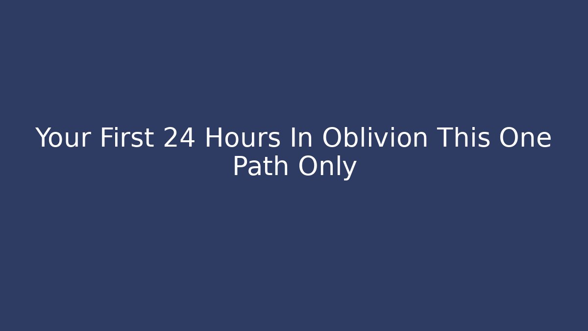 Your First 24 Hours In Oblivion This One Path Only