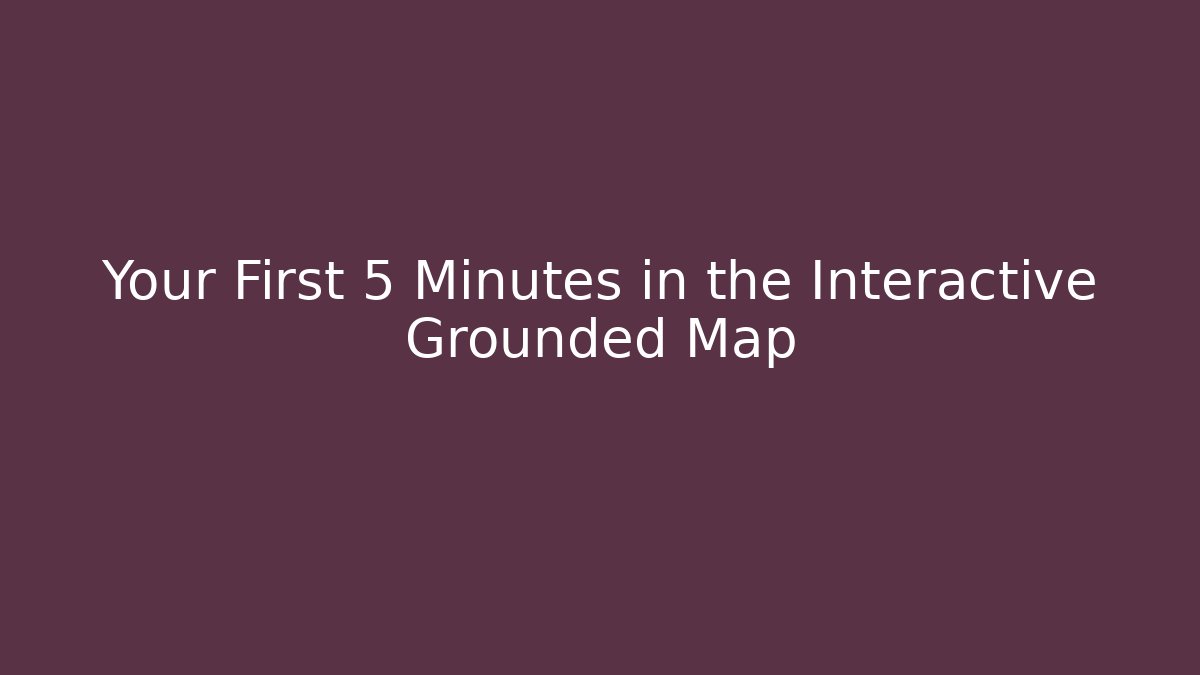 Your First 5 Minutes in the Interactive Grounded Map