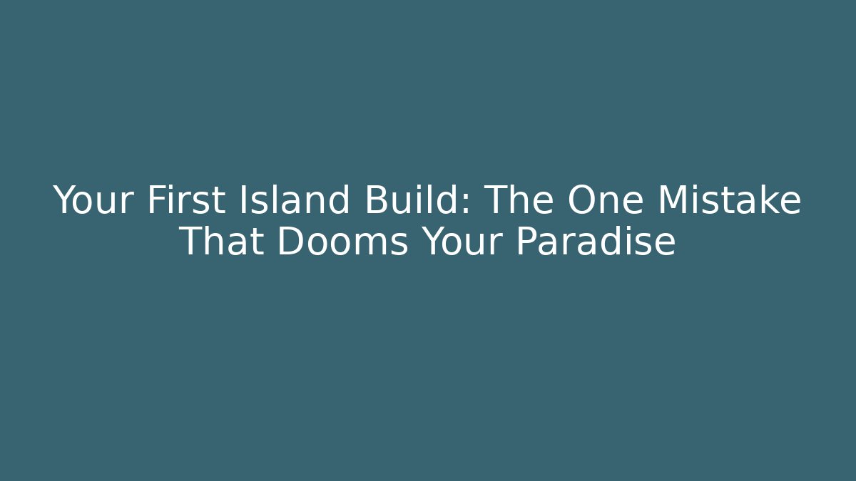 Your First Island Build: The One Mistake That Dooms Your Paradise