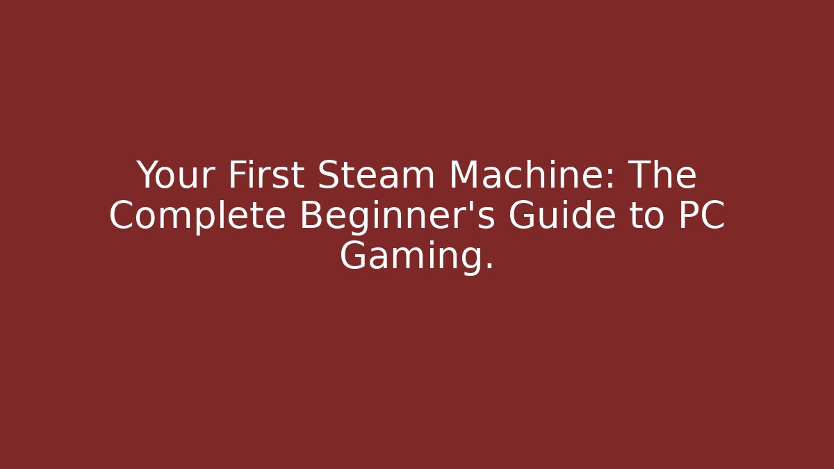 Your First Steam Machine: The Complete Beginner’s Guide to PC Gaming.