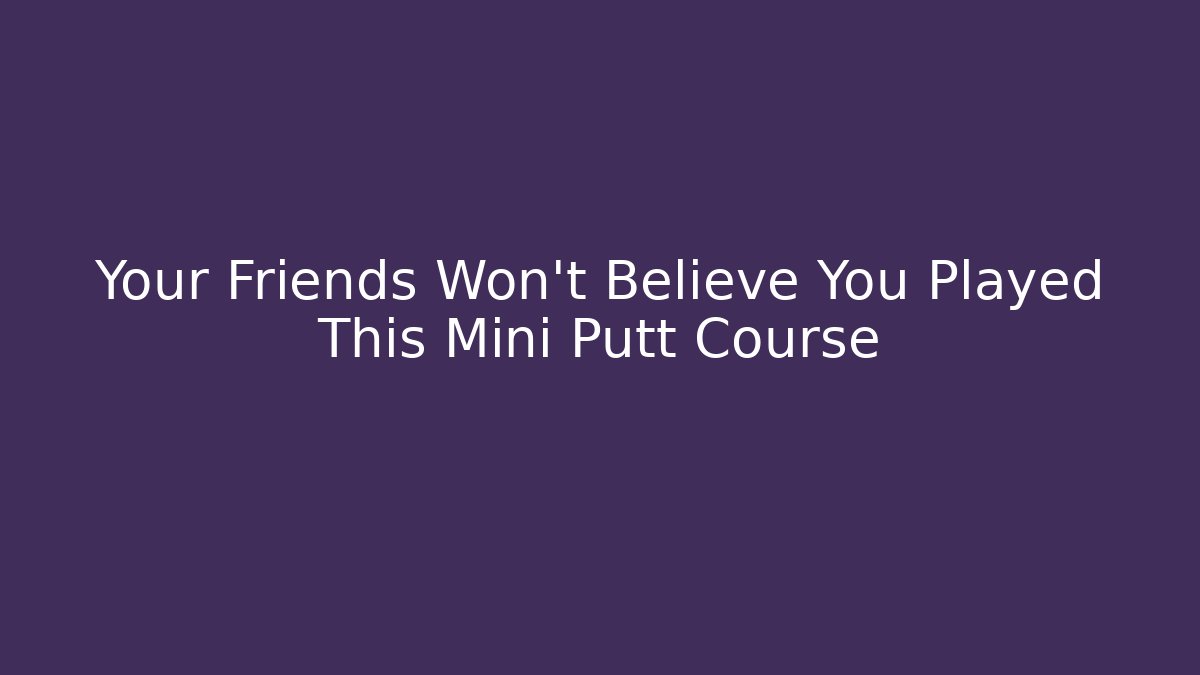 Your Friends Won't Believe You Played This Mini Putt Course