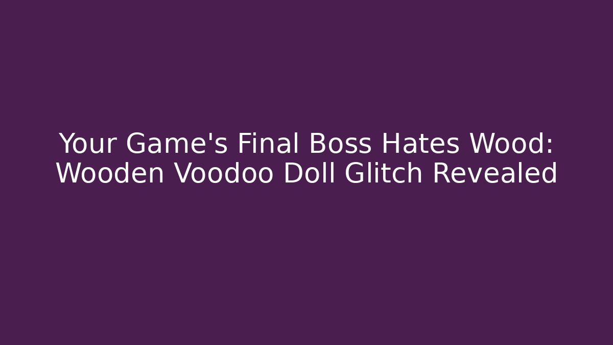 Your Game's Final Boss Hates Wood: Wooden Voodoo Doll Glitch Revealed