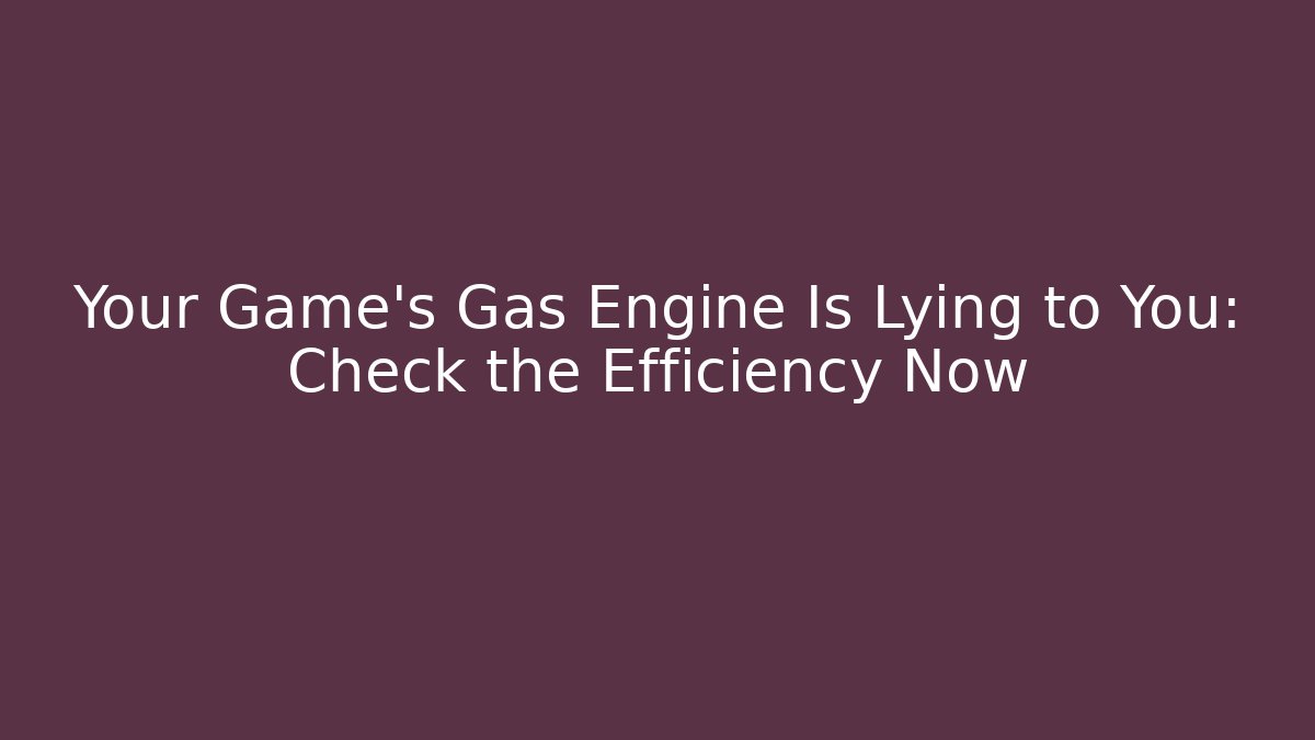 Your Game's Gas Engine Is Lying to You: Check the Efficiency Now
