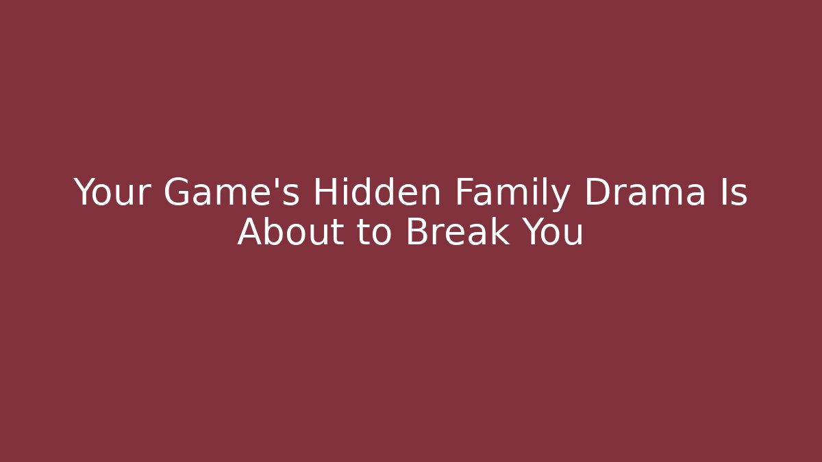 Your Game's Hidden Family Drama Is About to Break You